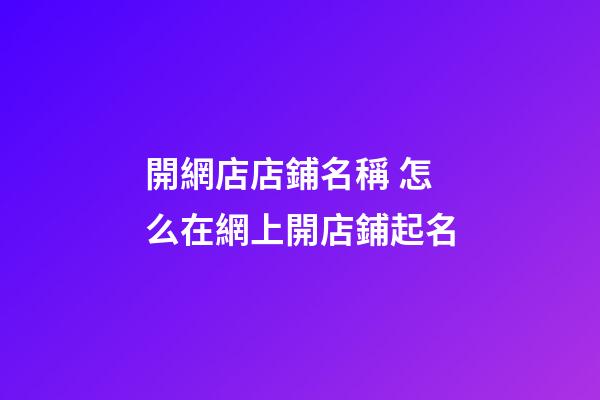 開網店店鋪名稱 怎么在網上開店鋪起名-第1張-店鋪起名-玄機派